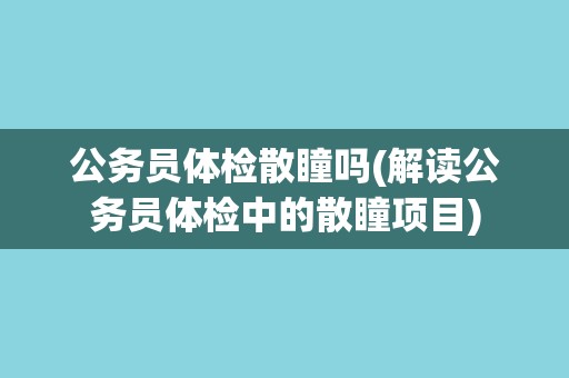 公务员体检散瞳吗(解读公务员体检中的散瞳项目)