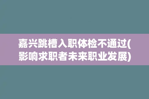 嘉兴跳槽入职体检不通过(影响求职者未来职业发展)