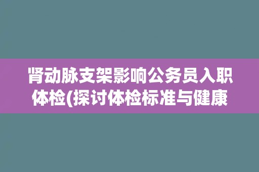 肾动脉支架影响公务员入职体检(探讨体检标准与健康管理的关系)