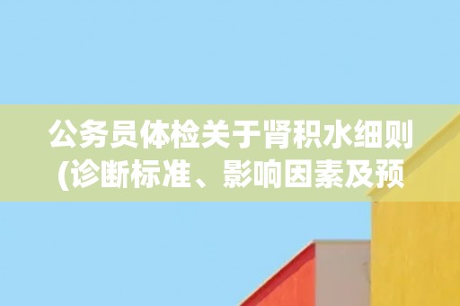 公务员体检关于肾积水细则(诊断标准、影响因素及预防措施)