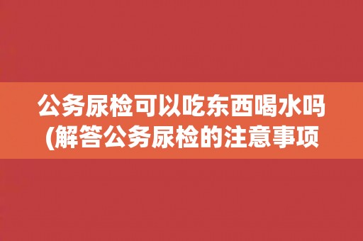 公务尿检可以吃东西喝水吗(解答公务尿检的注意事项)