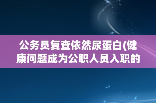 公务员复查依然尿蛋白(健康问题成为公职人员入职的障碍？)