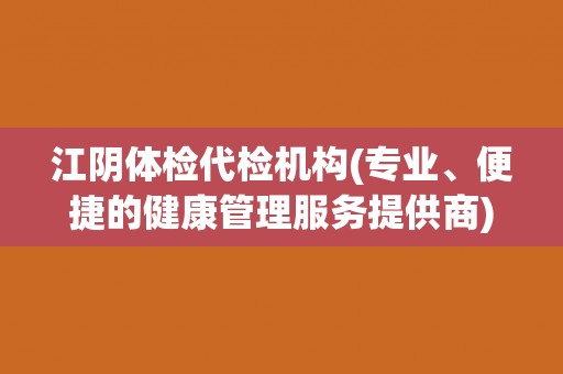 江阴体检代检机构(专业、便捷的健康管理服务提供商)