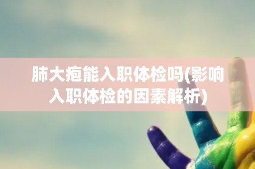 肺大疱能入职体检吗(影响入职体检的因素解析)