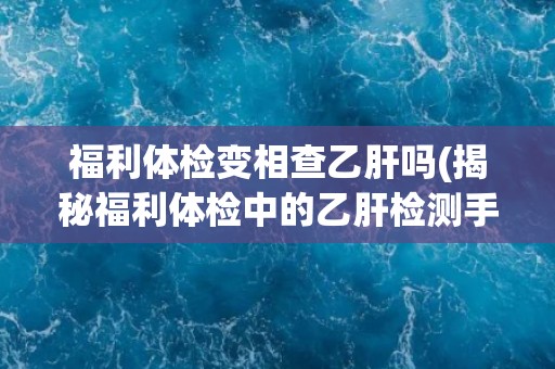 福利体检变相查乙肝吗(揭秘福利体检中的乙肝检测手段)