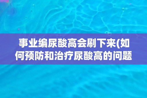 事业编尿酸高会刷下来(如何预防和治疗尿酸高的问题？)