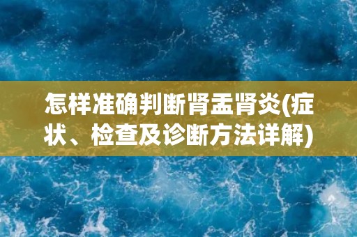 怎样准确判断肾盂肾炎(症状、检查及诊断方法详解) 怎样准确判断肾盂肾炎(症状、检查及诊断方法详解)