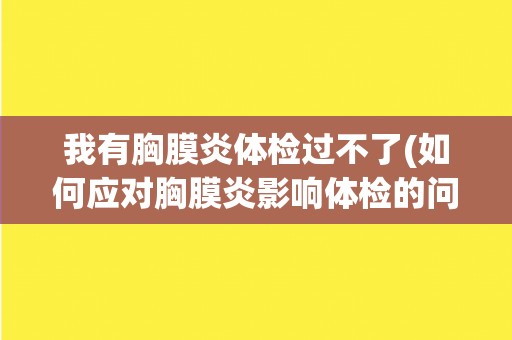 我有胸膜炎体检过不了(如何应对胸膜炎影响体检的问题？)