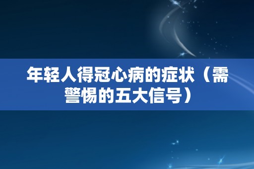 年轻人得冠心病的症状（需警惕的五大信号）