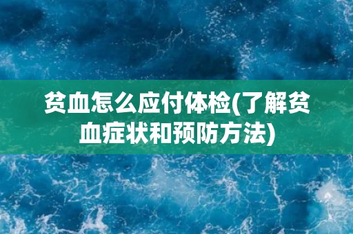 贫血怎么应付体检(了解贫血症状和预防方法)