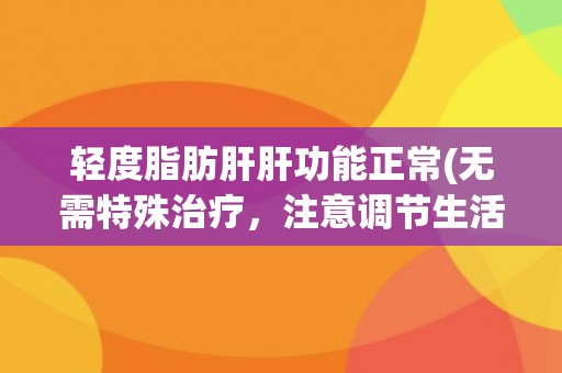 轻度脂肪肝肝功能正常(无需特殊治疗，注意调节生活习惯)