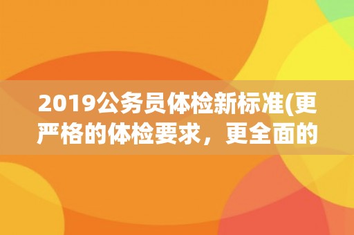 2019公务员体检新标准(更严格的体检要求,更全面的健康评估) 2019公务员体检新标准(更严格的体检要求,更全面的健康评估)