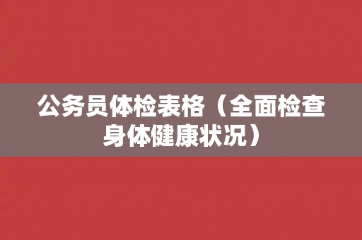 公务员体检表格(全面检查身体健康状况) 公务员体检表格(全面检查身体健康状况)