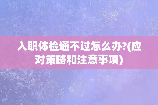 入职体检通不过怎么办?(应对策略和注意事项) 入职体检通不过怎么办?(应对策略和注意事项)