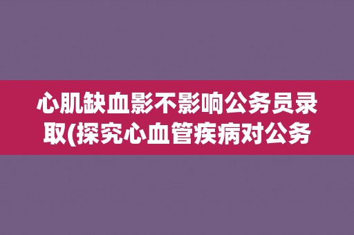 心肌缺血影不影响公务员录取(探究心血管疾病对公务员招录的影响因素) 心肌缺血影不影响公务员录取(探究心血管疾病对公务员招录的影响因素)