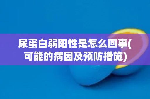 尿蛋白弱阳性是怎么回事(可能的病因及预防措施) 尿蛋白弱阳性是怎么回事(可能的病因及预防措施)