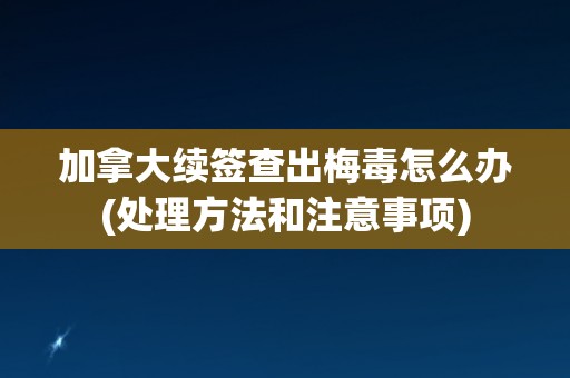 加拿大续签查出梅毒怎么办(处理方法和注意事项) 加拿大续签查出梅毒怎么办(处理方法和注意事项)