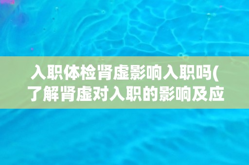 入职体检肾虚影响入职吗(了解肾虚对入职的影响及应对方法)