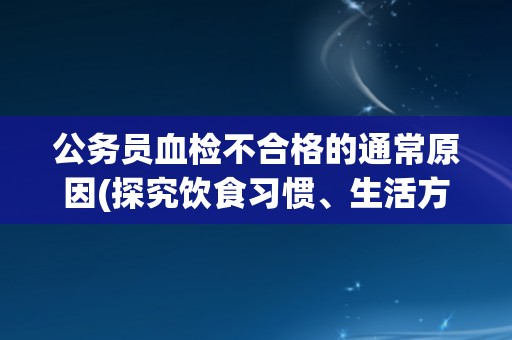 公务员血检不合格的通常原因(探究饮食习惯、生活方式和遗传因素的影响) 公务员血检不合格的通常原因(探究饮食习惯、生活方式和遗传因素的影响)