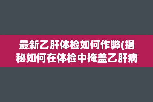 最新乙肝体检如何作弊(揭秘如何在体检中掩盖乙肝病毒阳性结果)