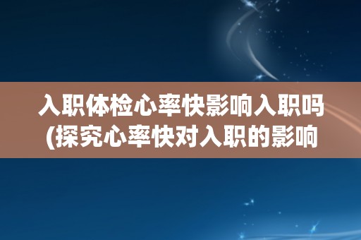 入职体检心率快影响入职吗(探究心率快对入职的影响) 入职体检心率快影响入职吗(探究心率快对入职的影响)