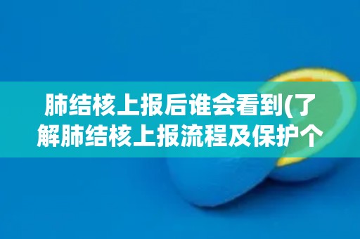 肺结核上报后谁会看到(了解肺结核上报流程及保护个人隐私的重要性) 肺结核上报后谁会看到(了解肺结核上报流程及保护个人隐私的重要性)