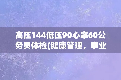 高压144低压90心率60公务员体检(健康管理,事业有保障) 高压144低压90心率60公务员体检(健康管理,事业有保障)