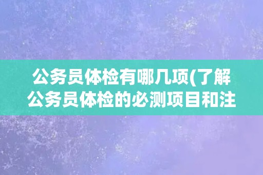 公务员体检有哪几项(了解公务员体检的必测项目和注意事项)