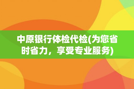 中原银行体检代检(为您省时省力，享受专业服务)