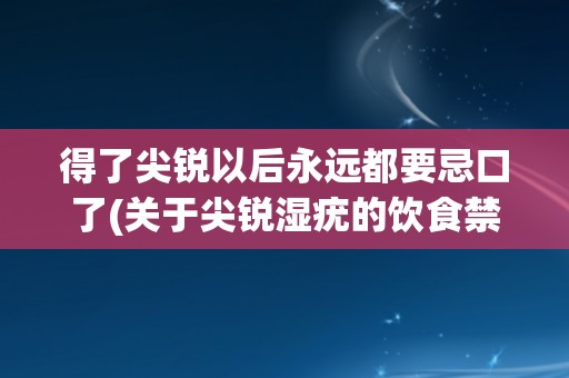 得了尖锐以后永远都要忌口了(关于尖锐湿疣的饮食禁忌与注意事项) 得了尖锐以后永远都要忌口了(关于尖锐湿疣的饮食禁忌与注意事项)