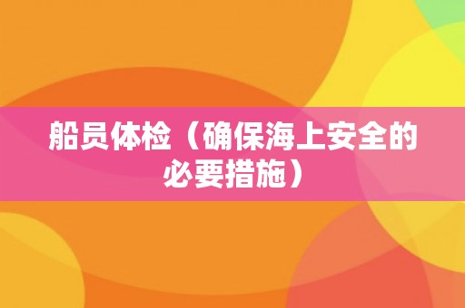 船员体检（确保海上安全的必要措施）