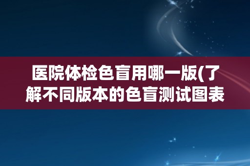 医院体检色盲用哪一版(了解不同版本的色盲测试图表及其应用场景)