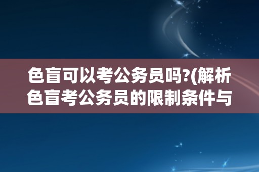 色盲可以考公务员吗?(解析色盲考公务员的限制条件与解决方案)