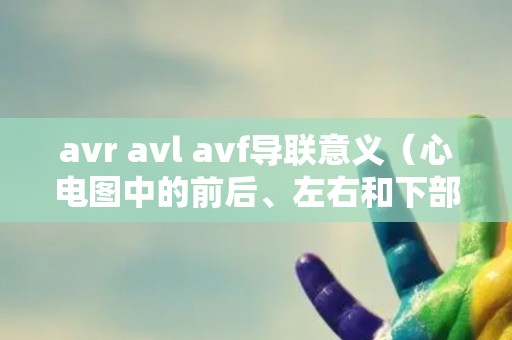 avr avl avf导联意义（心电图中的前后、左右和下部导联）