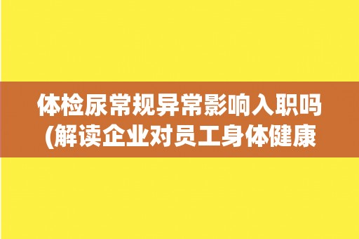 体检尿常规异常影响入职吗(解读企业对员工身体健康的重视程度)
