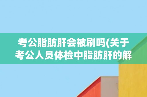 考公脂肪肝会被刷吗(关于考公人员体检中脂肪肝的解答) 考公脂肪肝会被刷吗(关于考公人员体检中脂肪肝的解答)