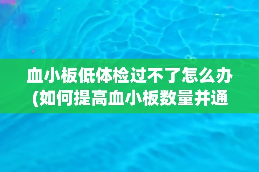 血小板低体检过不了怎么办(如何提高血小板数量并通过体检?) 血小板低体检过不了怎么办(如何提高血小板数量并通过体检?)