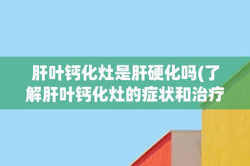 肝叶钙化灶是肝硬化吗(了解肝叶钙化灶的症状和治疗方法) 肝叶钙化灶是肝硬化吗(了解肝叶钙化灶的症状和治疗方法)