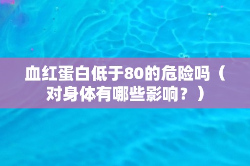 血红蛋白低于80的危险吗(对身体有哪些影响?) 血红蛋白低于80的危险吗(对身体有哪些影响?)