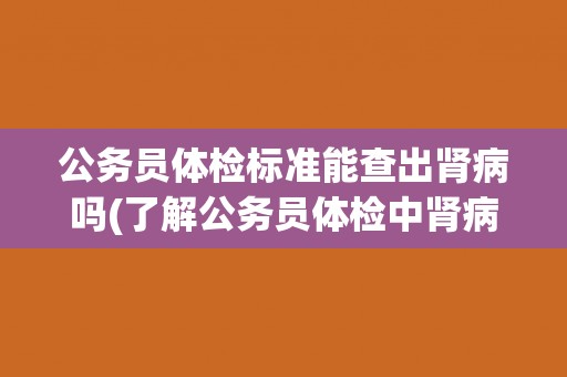 公务员体检标准能查出肾病吗(了解公务员体检中肾病检查的详细内容) 公务员体检标准能查出肾病吗(了解公务员体检中肾病检查的详细内容)