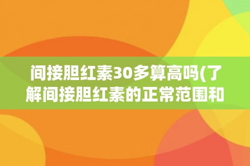 间接胆红素30多算高吗(了解间接胆红素的正常范围和高低风险因素) 间接胆红素30多算高吗(了解间接胆红素的正常范围和高低风险因素)
