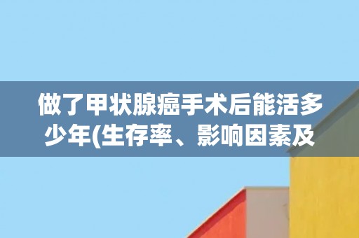 做了甲状腺癌手术后能活多少年(生存率、影响因素及预防措施)