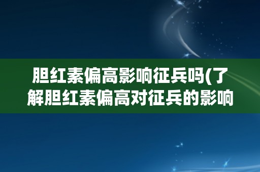 胆红素偏高影响征兵吗(了解胆红素偏高对征兵的影响及预防措施)