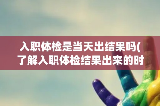入职体检是当天出结果吗(了解入职体检结果出来的时间规定)