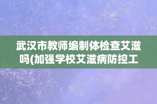 武汉市教师编制体检查艾滋吗(加强学校艾滋病防控工作) 武汉市教师编制体检查艾滋吗(加强学校艾滋病防控工作)