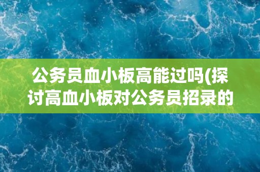公务员血小板高能过吗(探讨高血小板对公务员招录的影响) 公务员血小板高能过吗(探讨高血小板对公务员招录的影响)
