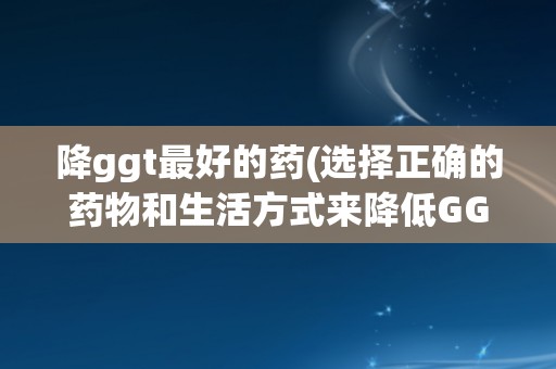 降ggt最好的药(选择正确的药物和生活方式来降低GGT水平)