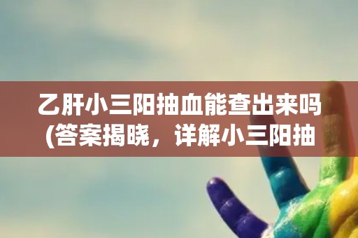 乙肝小三阳抽血能查出来吗(答案揭晓,详解小三阳抽血检查方法) 乙肝小三阳抽血能查出来吗(答案揭晓,详解小三阳抽血检查方法)