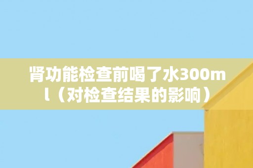 肾功能检查前喝了水300ml（对检查结果的影响）