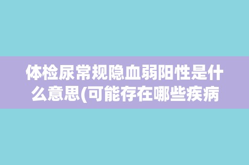 体检尿常规隐血弱阳性是什么意思(可能存在哪些疾病或情况需要注意?) 体检尿常规隐血弱阳性是什么意思(可能存在哪些疾病或情况需要注意?)